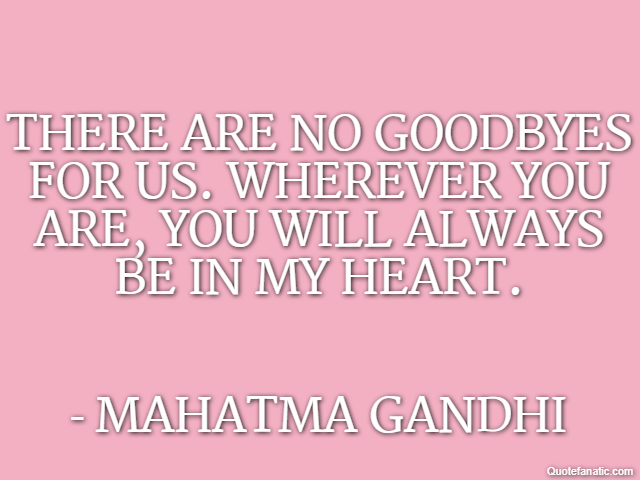 There are no goodbyes for us. Wherever you are, you will always be in my heart. - Mahatma Gandhi