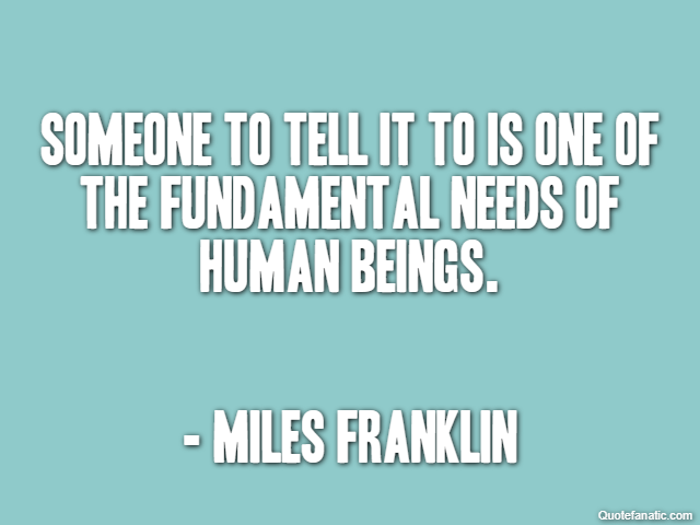 Someone to tell it to is one of the fundamental needs of human beings. - Miles Franklin