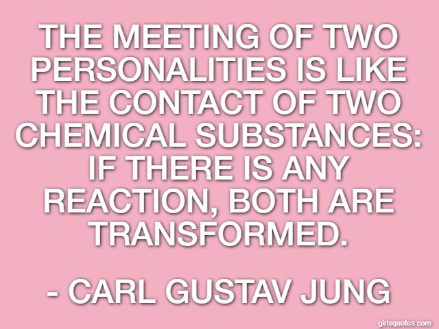 The meeting of two personalities is like the contact of two chemical substances: if there is any reaction, both are transformed. - Carl Gustav Jung
