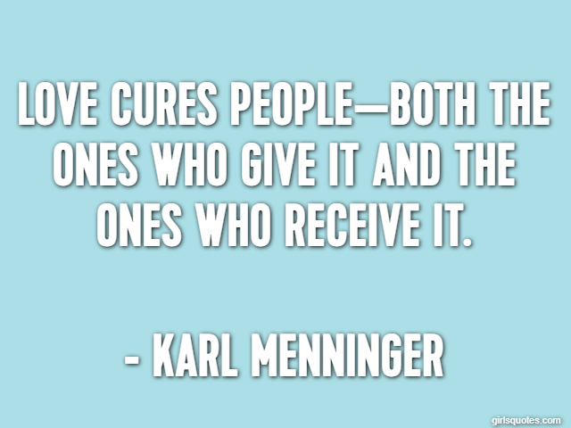 Love cures people—both the ones who give it and the ones who receive it. - Karl Menninger