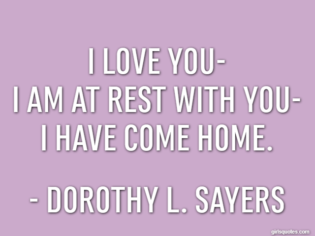 I love you-
I am at rest with you-
I have come home. - Dorothy L. Sayers