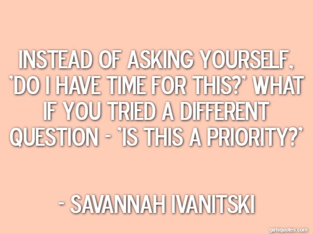 Instead of asking yourself, 'Do I have time for this?' What if you tried a different question - 'Is this a priority?' - Savannah Ivanitski