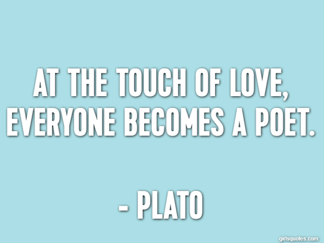 At the touch of love, everyone becomes a poet. - Plato