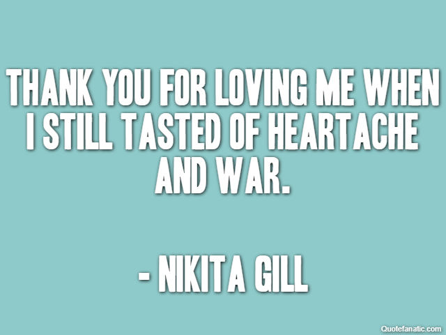 Thank you for loving me when I still tasted of heartache and war. - Nikita Gill