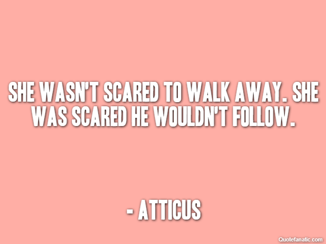 She wasn't scared to walk away. She was scared he wouldn't follow. - Atticus