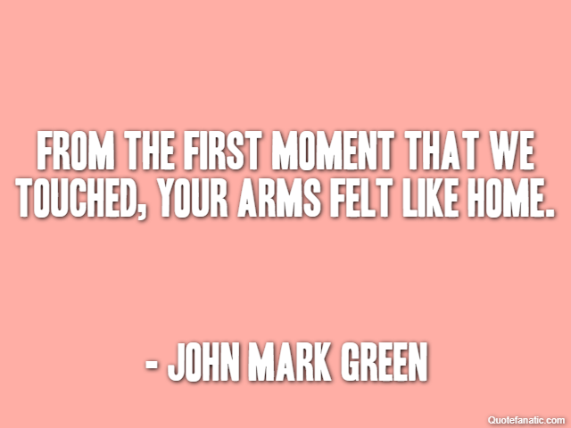 From the first moment that we touched, your arms felt like home. - John Mark Green