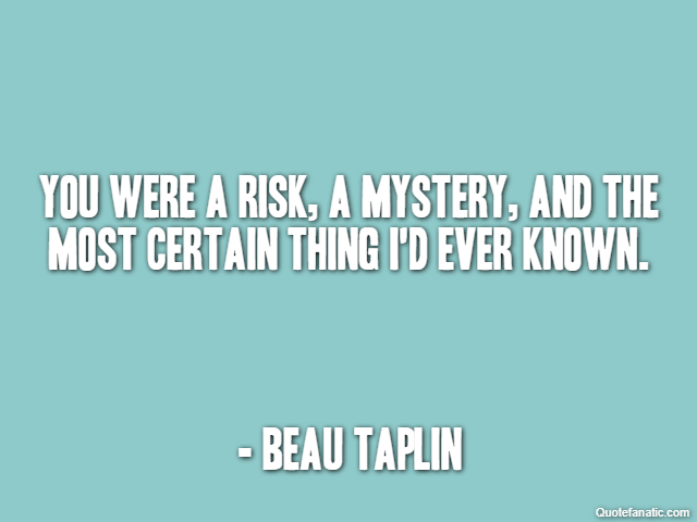 You were a risk, a mystery, and the most certain thing I'd ever known. - Beau Taplin