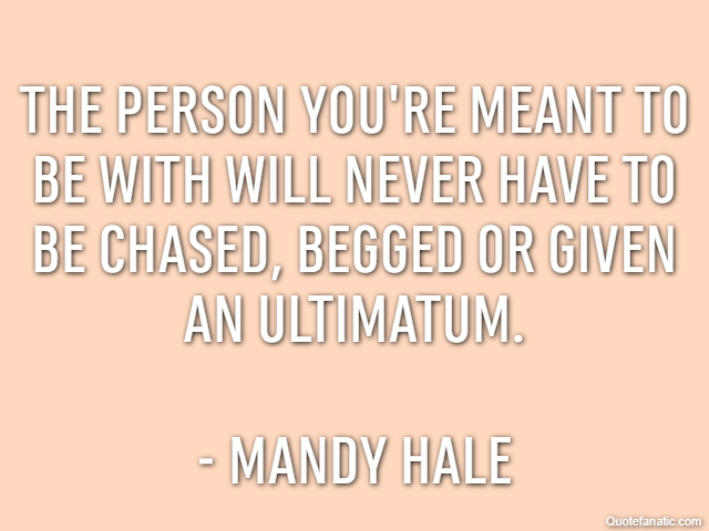 The person you're meant to be with will never have to be chased, begged or given an ultimatum. - Mandy Hale