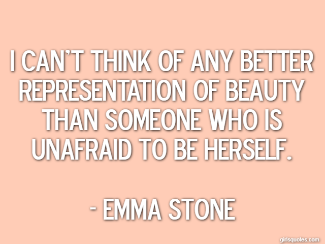 I can't think of any better representation of beauty than someone who is unafraid to be herself. - Emma Stone