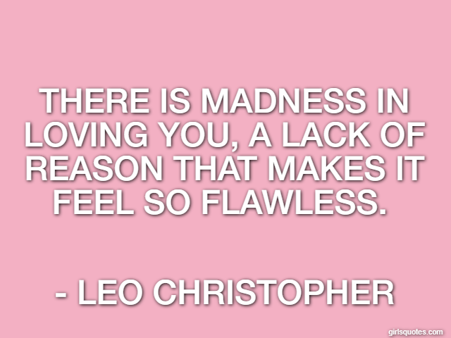 There is madness in loving you, a lack of reason that makes it feel so flawless.  - Leo Christopher
