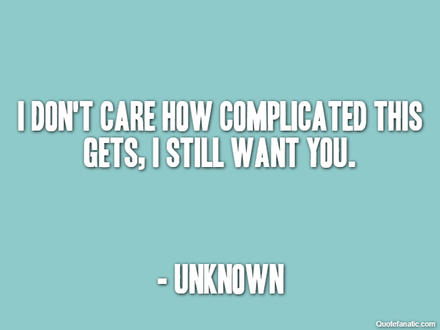 I don't care how complicated this gets, I still want you. - Unknown