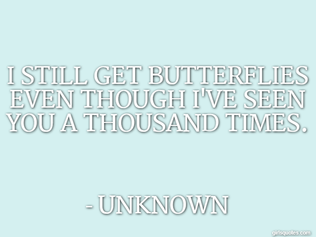 I still get butterflies even though I've seen you a thousand times. - Unknown