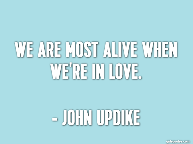 We are most alive when we're in love. - John Updike