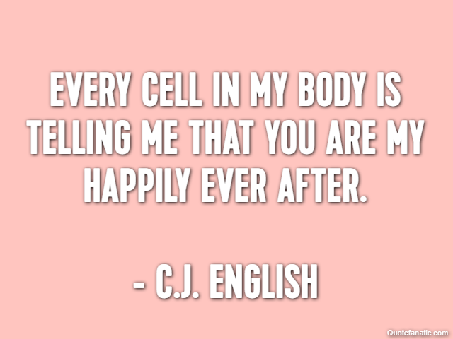 Every cell in my body is telling me that you are my happily ever after. - C.J. English