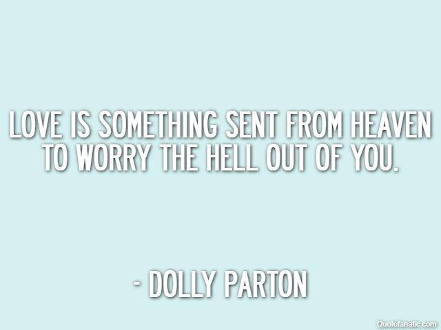 Love is something sent from heaven to worry the hell out of you. - Dolly Parton