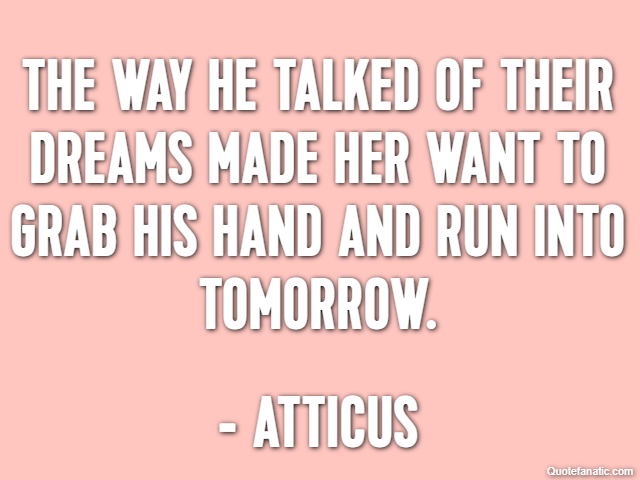 The way he talked of their dreams made her want to grab his hand and run into tomorrow. - Atticus