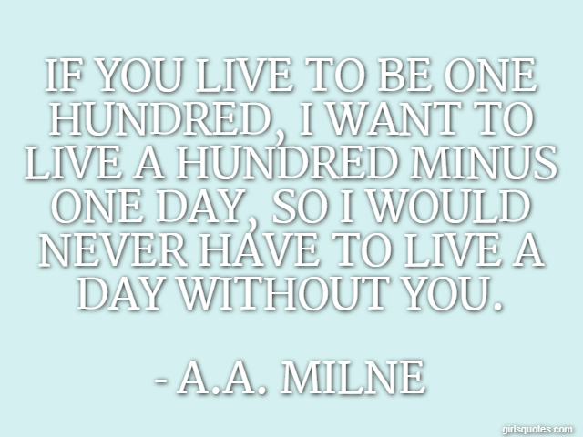 If you live to be one hundred, I want to live a hundred minus one day, so I would never have to live a day without you. - A.A. Milne