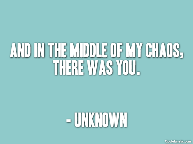 And in the middle of my chaos, there was you. - Unknown
