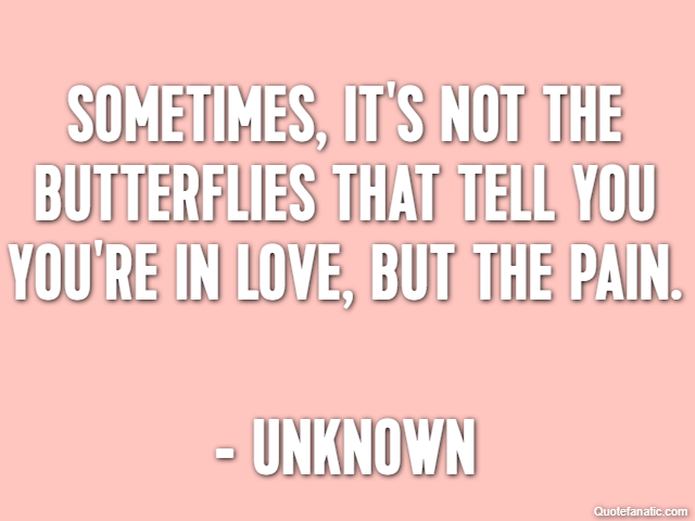 Sometimes, it's not the butterflies that tell you you're in love, but the pain. - Unknown