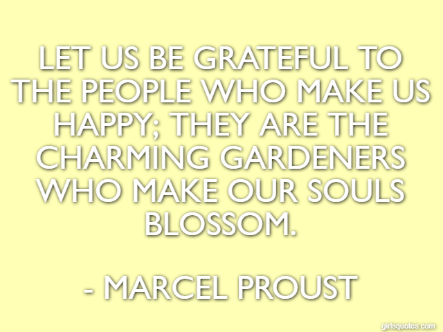 Let us be grateful to the people who make us happy; they are the charming gardeners who make our souls blossom. - Marcel Proust