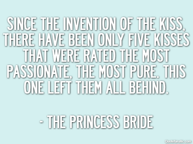Since the invention of the kiss, there have been only five kisses that were rated the most passionate, the most pure. This one left them all behind. - The Princess Bride