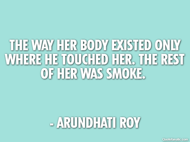 The way her body existed only where he touched her. The rest of her was smoke.  - Arundhati Roy