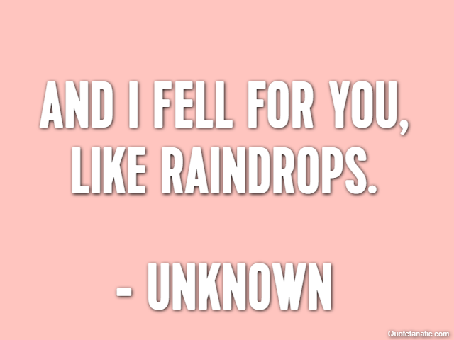And I fell for you, like raindrops. - Unknown