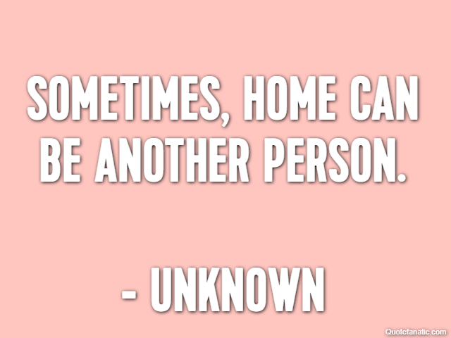 Sometimes, home can be another person. - Unknown