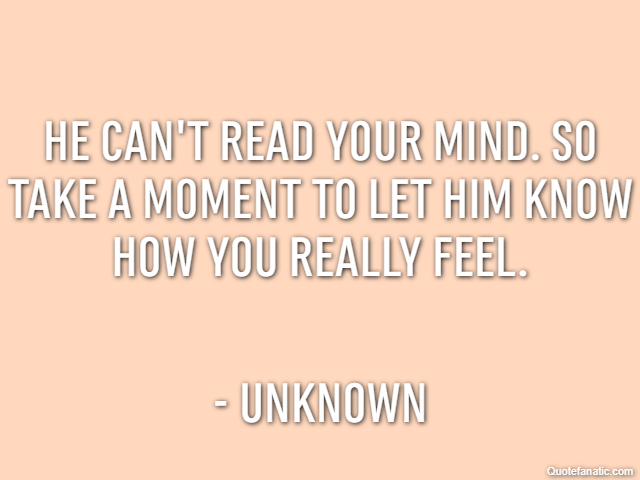 He can't read your mind. So take a moment to let him know how you really feel. - Unknown