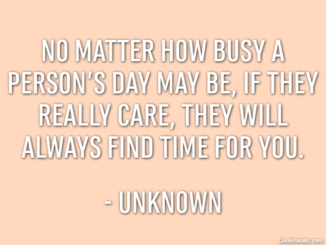 No matter how busy a person’s day may be, if they really care, they will always find time for you. - Unknown