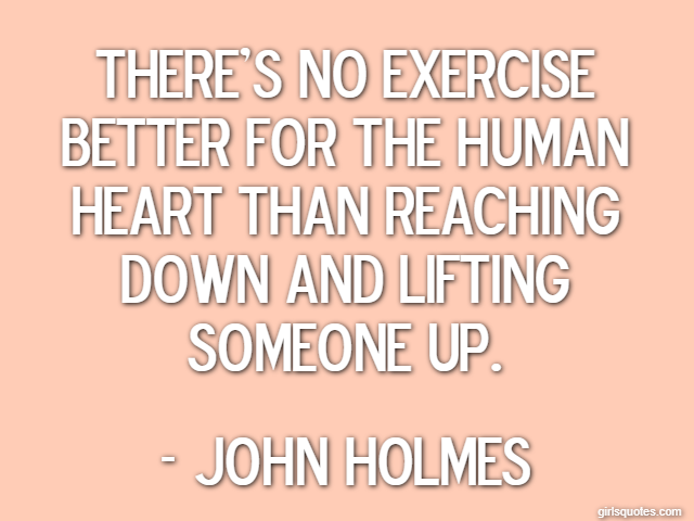 There's no exercise better for the human heart than reaching down and lifting someone up. - John Holmes