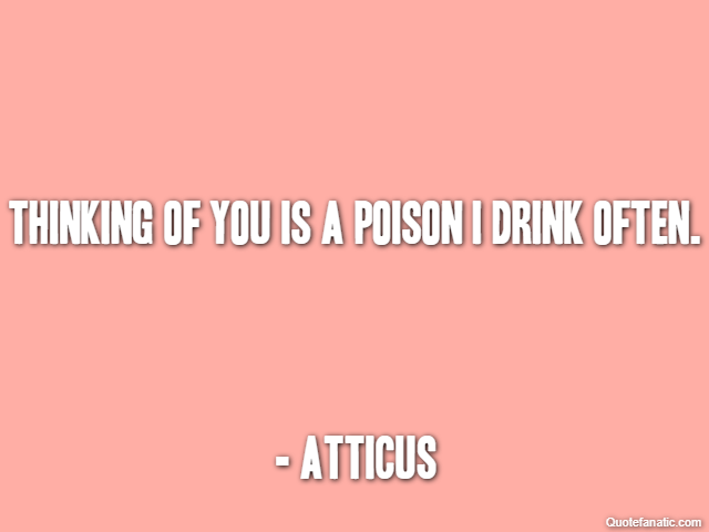 Thinking of you is a poison I drink often. - Atticus